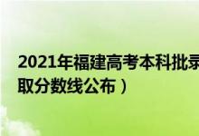 2021年福建高考本科批錄取分?jǐn)?shù)線（2021福建高考本科錄取分?jǐn)?shù)線公布）