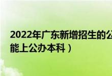 2022年廣東新增招生的公辦大學（2022年廣東最低多少分能上公辦本科）