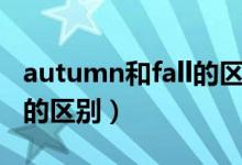 autumn和fall的區(qū)別是什么（autumn和fall的區(qū)別）