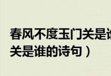 春風(fēng)不度玉門關(guān)是誰寫的詩句（春風(fēng)不度玉門關(guān)是誰的詩句）