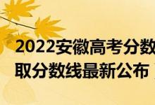 2022安徽高考分數(shù)線預測（2022安徽高考錄取分數(shù)線最新公布）