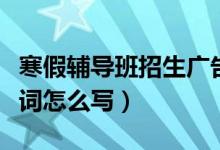 寒假輔導(dǎo)班招生廣告詞（寒假輔導(dǎo)班招生廣告詞怎么寫）