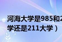 河海大學(xué)是985和211嗎（河海大學(xué)是985大學(xué)還是211大學(xué)）