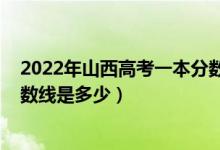 2022年山西高考一本分?jǐn)?shù)線預(yù)測（2022年山西高考一本分?jǐn)?shù)線是多少）