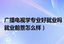 廣播電視學專業(yè)好就業(yè)嗎（2022廣播電視學專業(yè)就業(yè)方向及就業(yè)前景怎么樣）