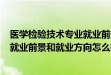 醫(yī)學(xué)檢驗(yàn)技術(shù)專業(yè)就業(yè)前景如何?（2022醫(yī)學(xué)檢驗(yàn)技術(shù)專業(yè)就業(yè)前景和就業(yè)方向怎么樣）