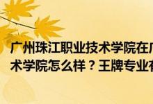 廣州珠江職業(yè)技術(shù)學(xué)院在廣東排名（2022年廣州珠江職業(yè)技術(shù)學(xué)院怎么樣？王牌專業(yè)有哪些）