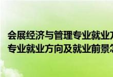 會展經(jīng)濟與管理專業(yè)就業(yè)方向是什么（2022會展經(jīng)濟與管理專業(yè)就業(yè)方向及就業(yè)前景怎么樣）