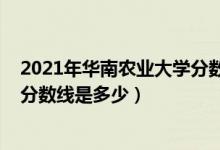 2021年華南農(nóng)業(yè)大學(xué)分?jǐn)?shù)線（2021華南農(nóng)業(yè)大學(xué)各省錄取分?jǐn)?shù)線是多少）