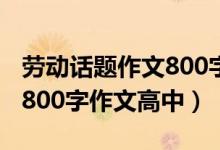 勞動話題作文800字高中生（以勞動為話題的800字作文高中）