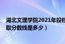 湖北文理學院2021年投檔線（2021年湖北文理學院各省錄取分數(shù)線是多少）