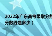 2022年廣東高考錄取分?jǐn)?shù)線是多少（2022年廣東高考錄取分?jǐn)?shù)線是多少）