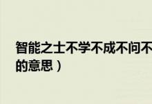 智能之士不學(xué)不成不問不知（智能之士,不學(xué)不成,不問不知的意思）