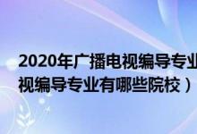 2020年廣播電視編導(dǎo)專業(yè)學(xué)校排名（2022全國(guó)開(kāi)設(shè)廣播電視編導(dǎo)專業(yè)有哪些院校）