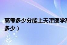 高考多少分能上天津醫(yī)學(xué)高等?？茖W(xué)校（2020錄取分?jǐn)?shù)線是多少）