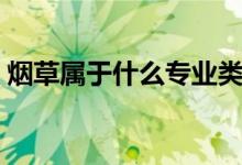 煙草屬于什么專業(yè)類別（煙草屬于什么專業(yè)）