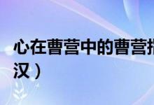 心在曹營(yíng)中的曹營(yíng)指的是什么（心在曹營(yíng)心在漢）