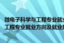 微電子科學(xué)與工程專業(yè)就業(yè)前景及薪酬（2022微電子科學(xué)與工程專業(yè)就業(yè)方向及就業(yè)前景怎么樣）