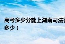 高考多少分能上湖南司法警官職業(yè)學(xué)院（2020錄取分?jǐn)?shù)線是多少）