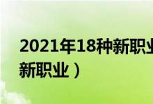 2021年18種新職業(yè)（2021三部門(mén)發(fā)布18個(gè)新職業(yè)）