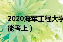 2020海軍工程大學(xué)各省錄取分?jǐn)?shù)線（多少分能考上）