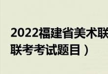 2022福建省美術聯(lián)考題目（2022年福建美術聯(lián)考考試題目）