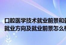 口腔醫(yī)學(xué)技術(shù)就業(yè)前景和就業(yè)方向（2022口腔醫(yī)學(xué)技術(shù)專業(yè)就業(yè)方向及就業(yè)前景怎么樣）