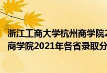 浙江工商大學(xué)杭州商學(xué)院2021招生簡章（浙江工商大學(xué)杭州商學(xué)院2021年各省錄取分?jǐn)?shù)線是多少）