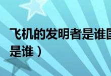 飛機(jī)的發(fā)明者是誰國籍是什么（飛機(jī)的發(fā)明者是誰）