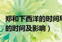 鄭和下西洋的時間早于哥倫比亞（鄭和下西洋的時間及影響）