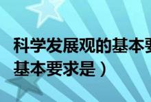 科學(xué)發(fā)展觀的基本要求是什么（科學(xué)發(fā)展觀的基本要求是）