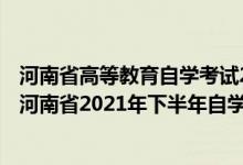 河南省高等教育自學(xué)考試2021年下半年報(bào)名考試日程安排（河南省2021年下半年自學(xué)考試時(shí)間及成績查詢時(shí)間）