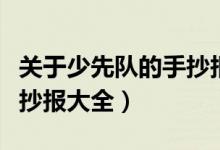 關(guān)于少先隊的手抄報簡單版（關(guān)于少先隊的手抄報大全）