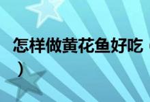 怎樣做黃花魚好吃（好吃的清蒸黃花魚怎么做）