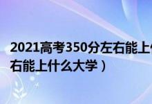 2021高考350分左右能上什么樣的大學(xué)（2022高考340分左右能上什么大學(xué)）