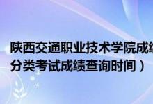 陜西交通職業(yè)技術(shù)學(xué)院成績(jī)單（2018陜西交通職業(yè)技術(shù)學(xué)院分類考試成績(jī)查詢時(shí)間）