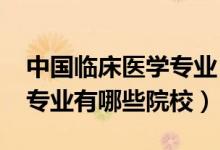 中國臨床醫(yī)學(xué)專業(yè)（2022全國開設(shè)臨床醫(yī)學(xué)專業(yè)有哪些院校）