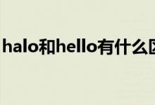 halo和hello有什么區(qū)別（halo和hello區(qū)別）