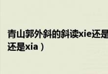 青山郭外斜的斜讀xie還是xia人教版（青山郭外斜的斜讀xie還是xia）