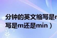 分鐘的英文縮寫(xiě)是m還是min（分鐘的英文縮寫(xiě)是m還是min）