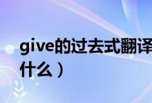 give的過(guò)去式翻譯成英文（give的過(guò)去式是什么）