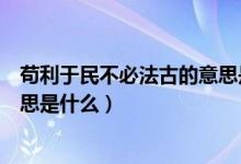 茍利于民不必法古的意思是什么（茍日新日日新又日新的意思是什么）