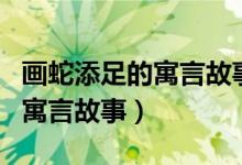 畫蛇添足的寓言故事三年級(jí)下冊(cè)（畫蛇添足的寓言故事）