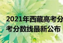 2021年西藏高考分數(shù)線公布（2021年西藏高考分數(shù)線最新公布）