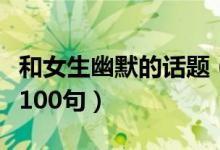 和女生幽默的話題（和女生聊天幽默搞笑話題100句）