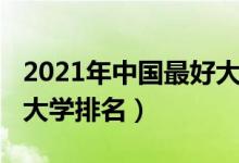 2021年中國最好大學排名（2021年中國最好大學排名）