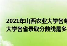 2021年山西農(nóng)業(yè)大學(xué)各專(zhuān)業(yè)錄取分?jǐn)?shù)線（2021年山西農(nóng)業(yè)大學(xué)各省錄取分?jǐn)?shù)線是多少）