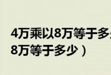 4萬(wàn)乘以8萬(wàn)等于多少你真的知道嗎（4萬(wàn)乘以8萬(wàn)等于多少）