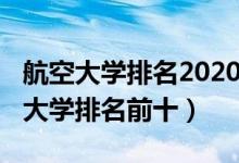 航空大學排名2020最新排名（2022中國航空大學排名前十）