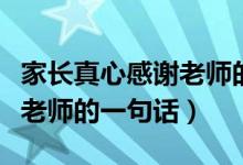 家長真心感謝老師的話很樸實（家長真心感謝老師的一句話）